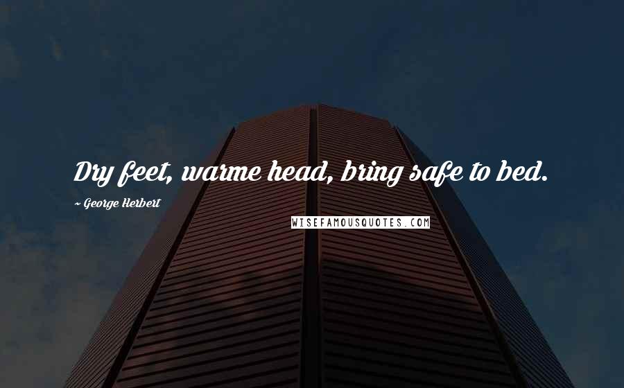 George Herbert Quotes: Dry feet, warme head, bring safe to bed.