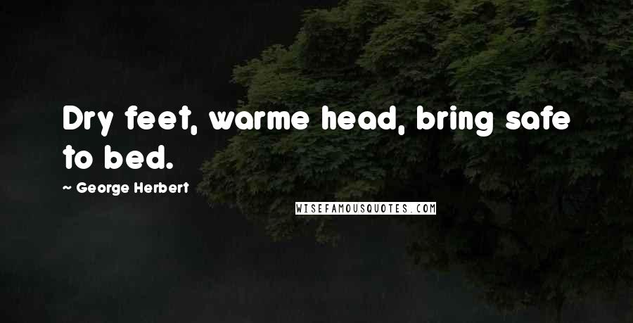George Herbert Quotes: Dry feet, warme head, bring safe to bed.