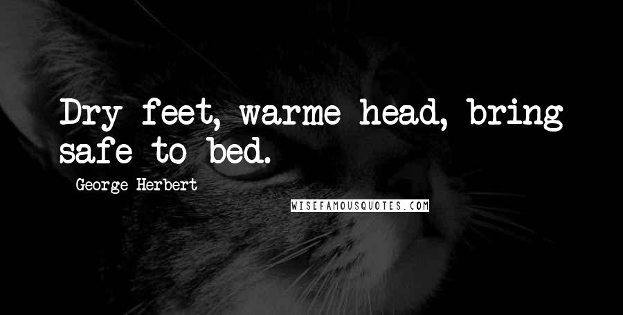 George Herbert Quotes: Dry feet, warme head, bring safe to bed.