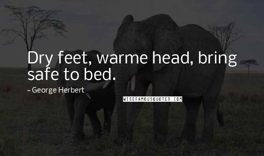 George Herbert Quotes: Dry feet, warme head, bring safe to bed.