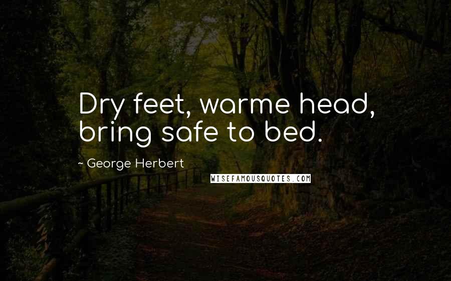 George Herbert Quotes: Dry feet, warme head, bring safe to bed.