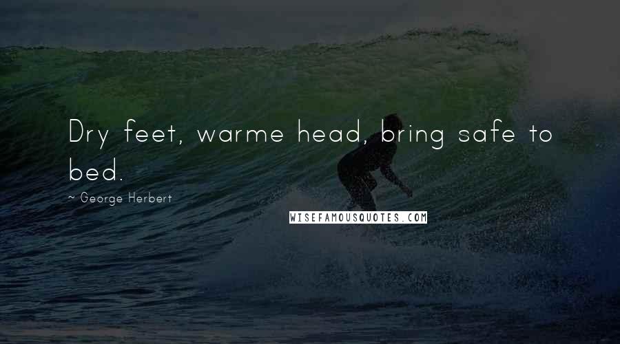 George Herbert Quotes: Dry feet, warme head, bring safe to bed.