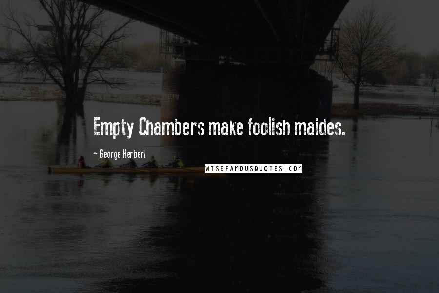 George Herbert Quotes: Empty Chambers make foolish maides.