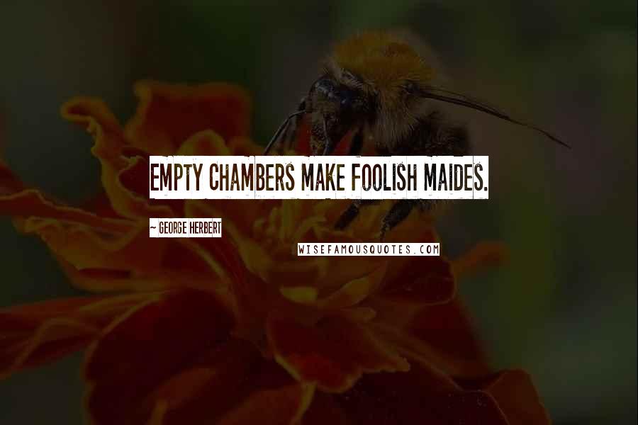 George Herbert Quotes: Empty Chambers make foolish maides.