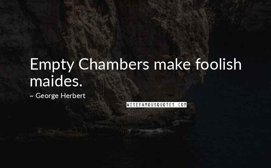 George Herbert Quotes: Empty Chambers make foolish maides.