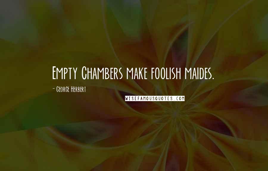 George Herbert Quotes: Empty Chambers make foolish maides.