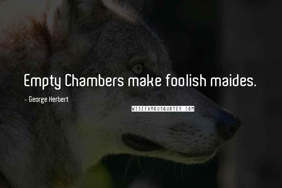 George Herbert Quotes: Empty Chambers make foolish maides.