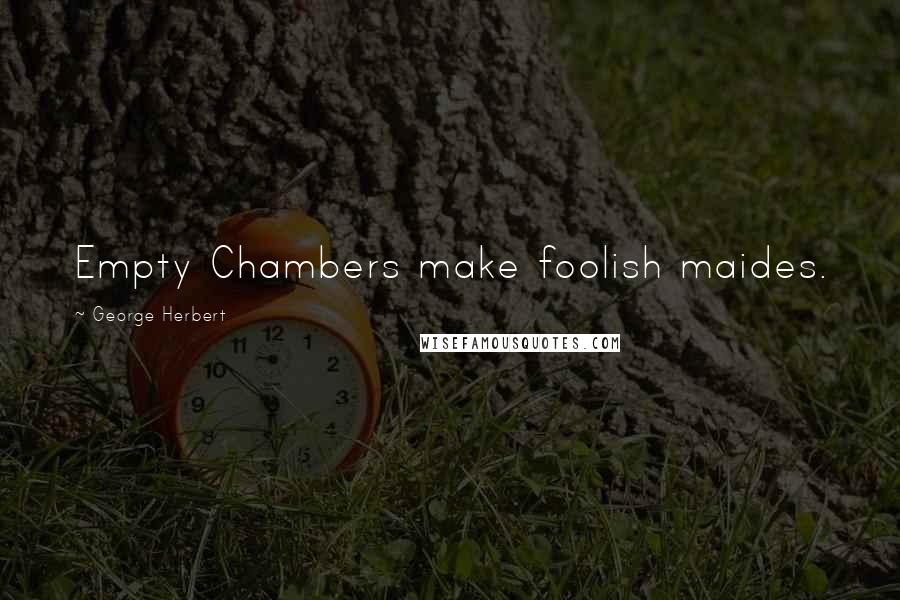 George Herbert Quotes: Empty Chambers make foolish maides.