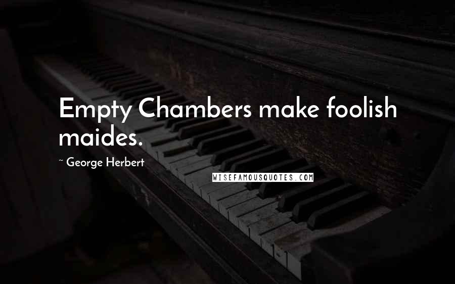 George Herbert Quotes: Empty Chambers make foolish maides.