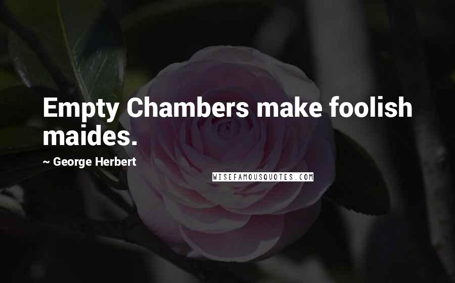 George Herbert Quotes: Empty Chambers make foolish maides.