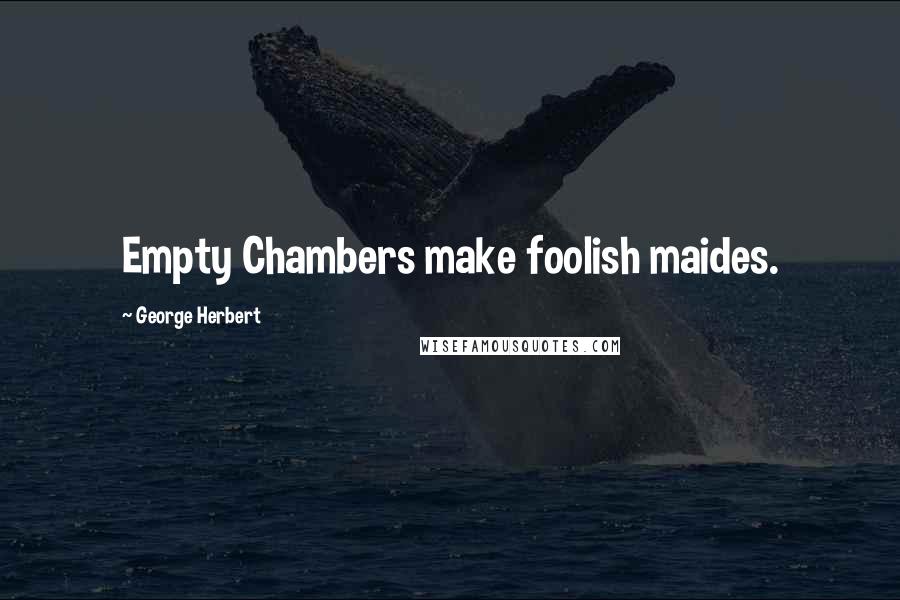 George Herbert Quotes: Empty Chambers make foolish maides.