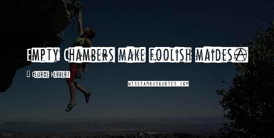 George Herbert Quotes: Empty Chambers make foolish maides.