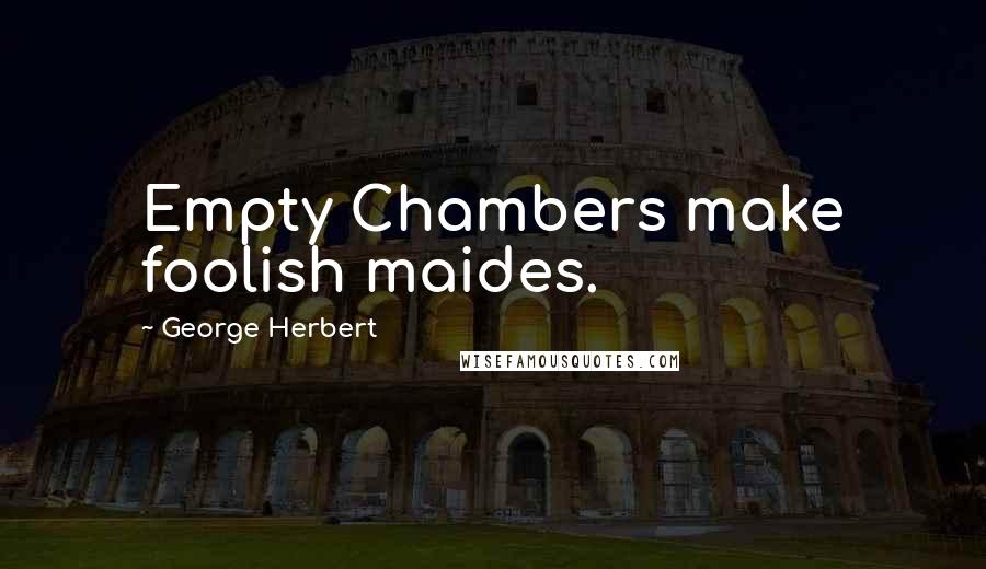 George Herbert Quotes: Empty Chambers make foolish maides.