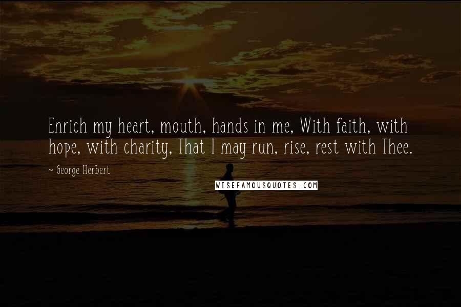 George Herbert Quotes: Enrich my heart, mouth, hands in me, With faith, with hope, with charity, That I may run, rise, rest with Thee.