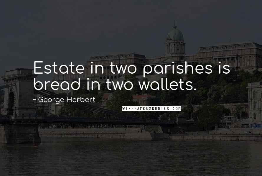 George Herbert Quotes: Estate in two parishes is bread in two wallets.