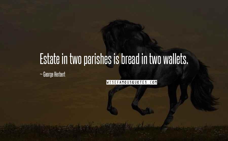 George Herbert Quotes: Estate in two parishes is bread in two wallets.