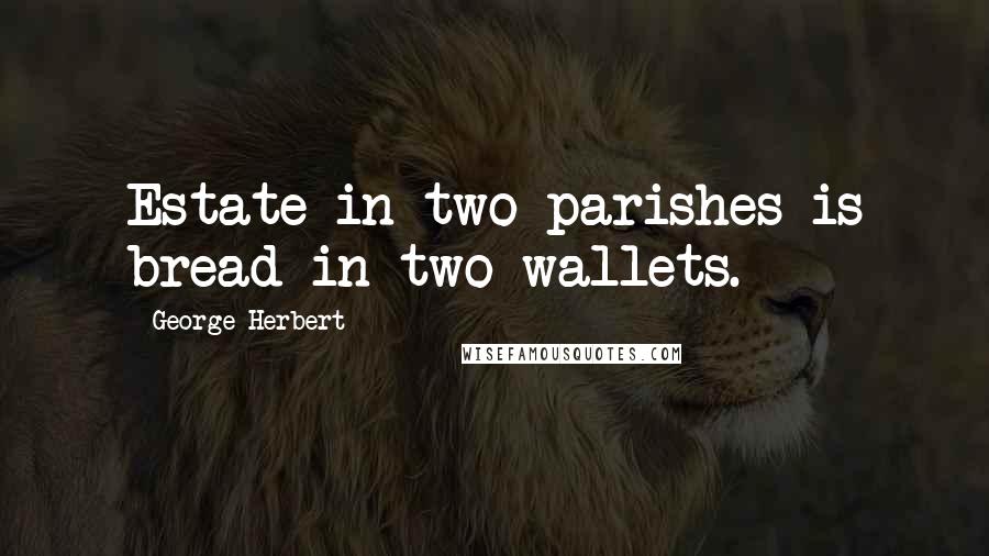 George Herbert Quotes: Estate in two parishes is bread in two wallets.