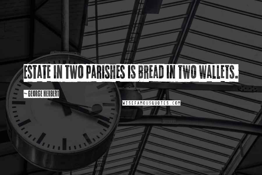 George Herbert Quotes: Estate in two parishes is bread in two wallets.