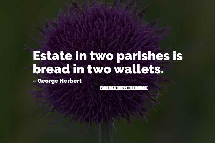 George Herbert Quotes: Estate in two parishes is bread in two wallets.