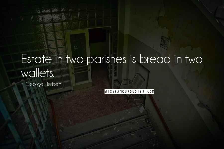 George Herbert Quotes: Estate in two parishes is bread in two wallets.