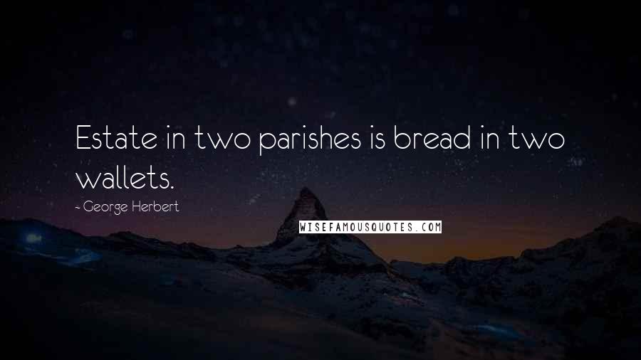 George Herbert Quotes: Estate in two parishes is bread in two wallets.