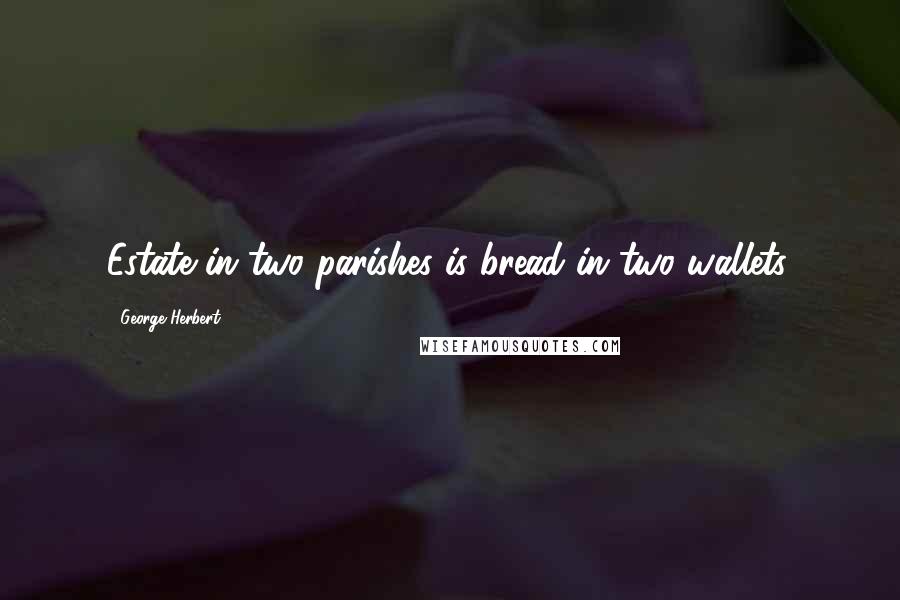 George Herbert Quotes: Estate in two parishes is bread in two wallets.