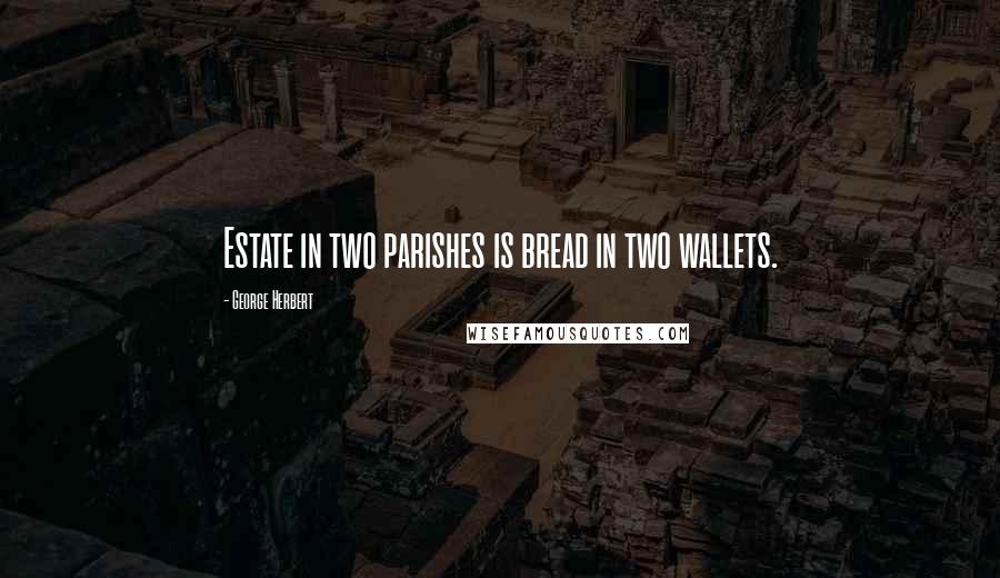 George Herbert Quotes: Estate in two parishes is bread in two wallets.