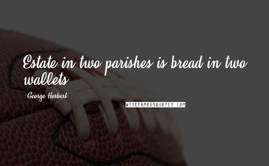 George Herbert Quotes: Estate in two parishes is bread in two wallets.