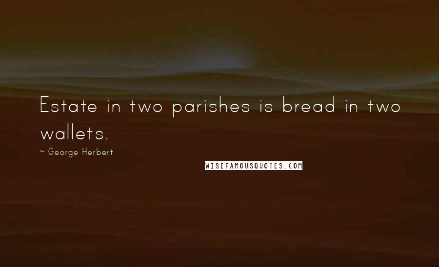 George Herbert Quotes: Estate in two parishes is bread in two wallets.
