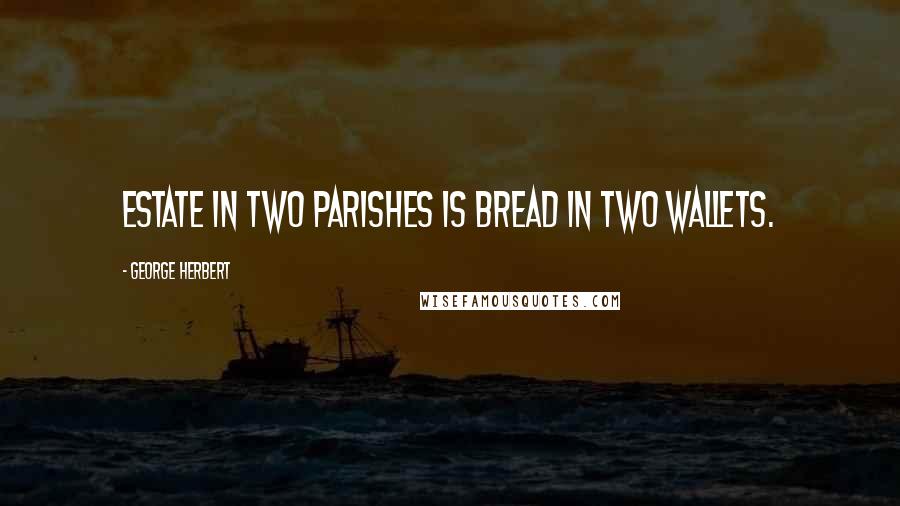 George Herbert Quotes: Estate in two parishes is bread in two wallets.