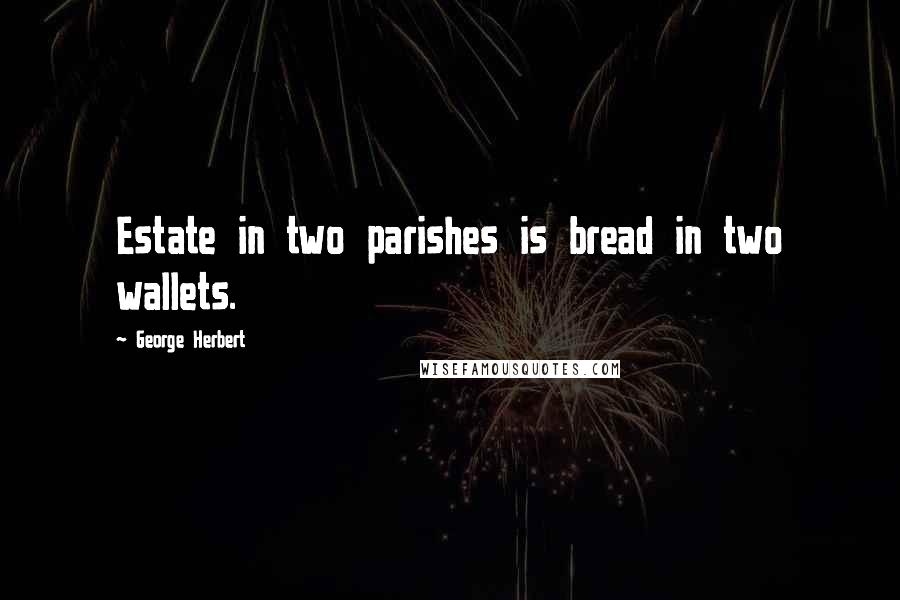 George Herbert Quotes: Estate in two parishes is bread in two wallets.