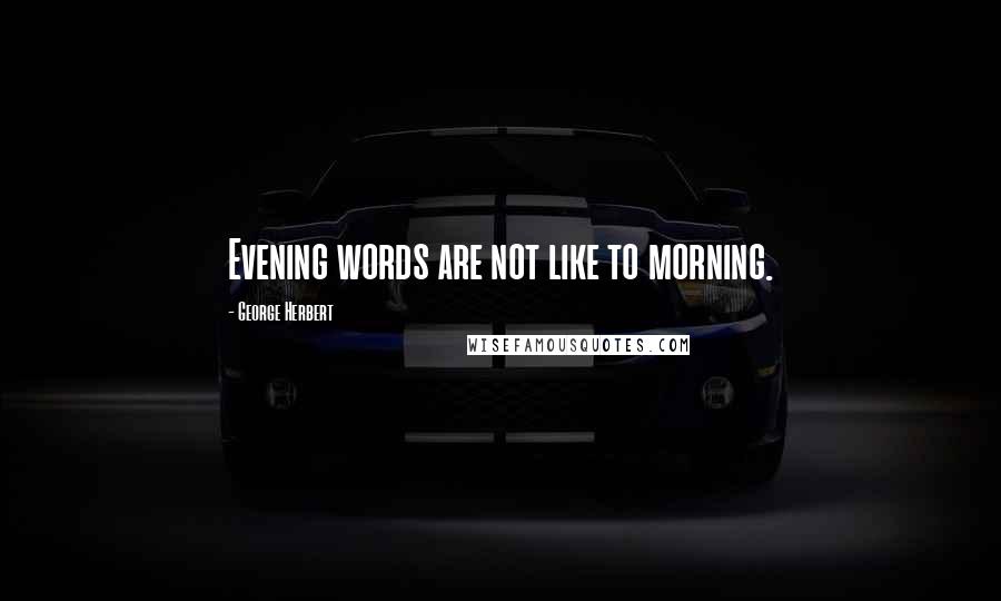George Herbert Quotes: Evening words are not like to morning.