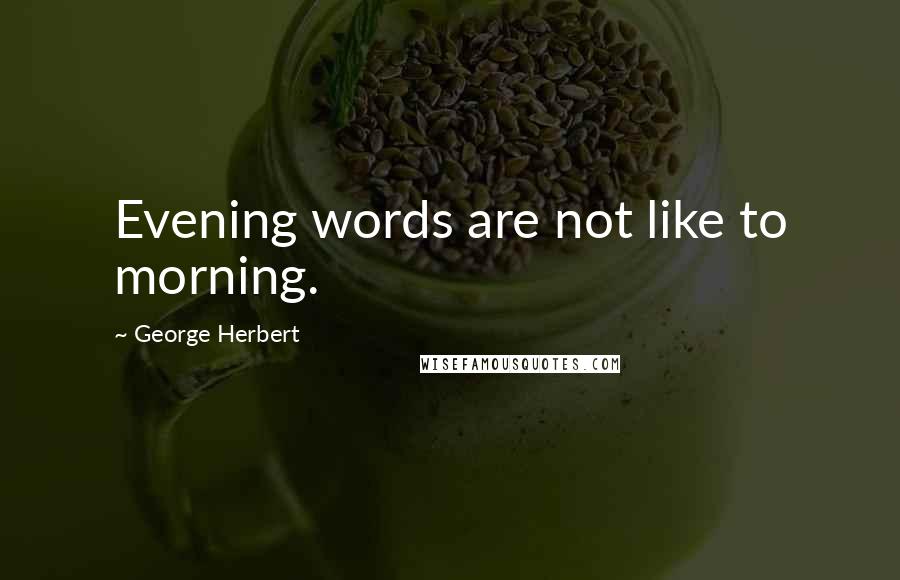 George Herbert Quotes: Evening words are not like to morning.