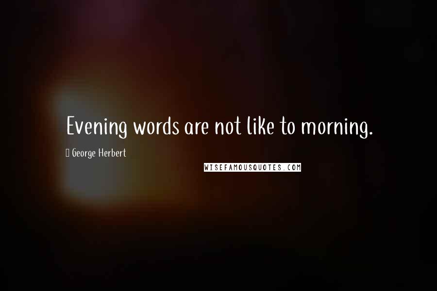 George Herbert Quotes: Evening words are not like to morning.
