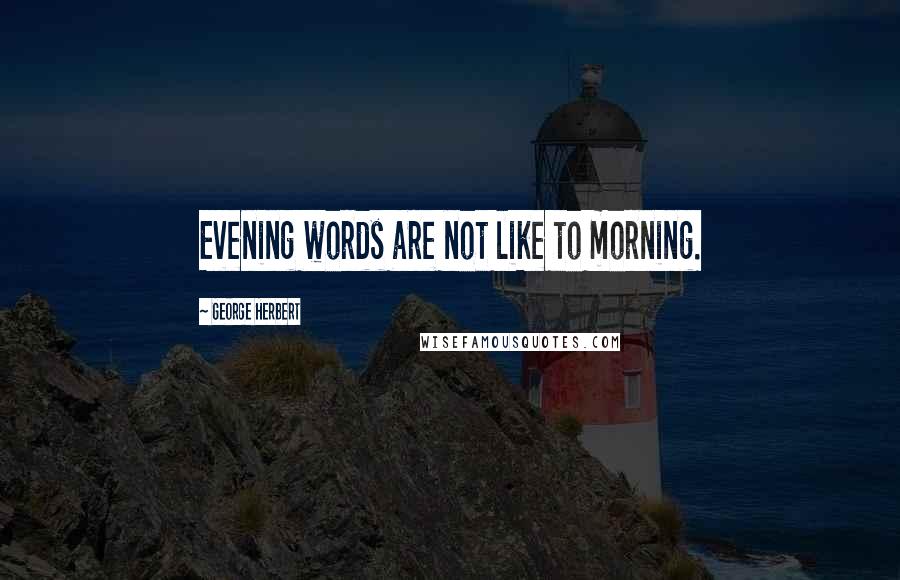George Herbert Quotes: Evening words are not like to morning.