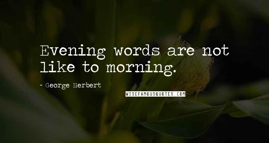 George Herbert Quotes: Evening words are not like to morning.