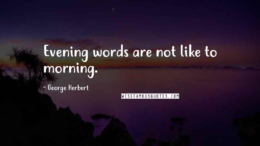 George Herbert Quotes: Evening words are not like to morning.