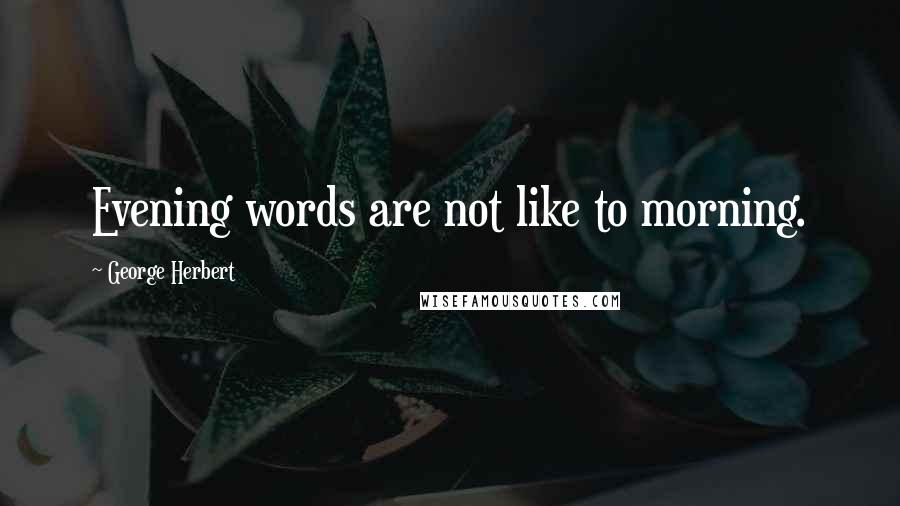 George Herbert Quotes: Evening words are not like to morning.