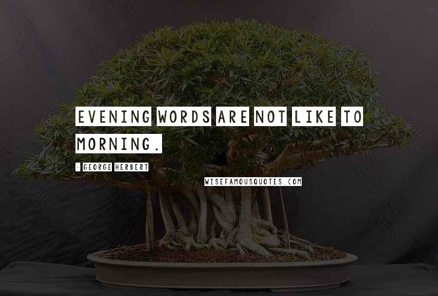 George Herbert Quotes: Evening words are not like to morning.