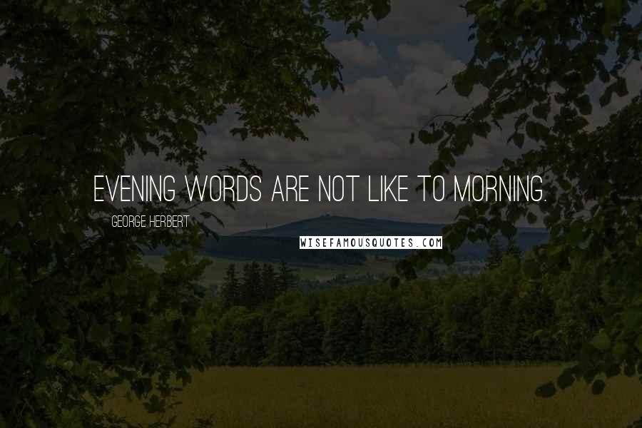 George Herbert Quotes: Evening words are not like to morning.