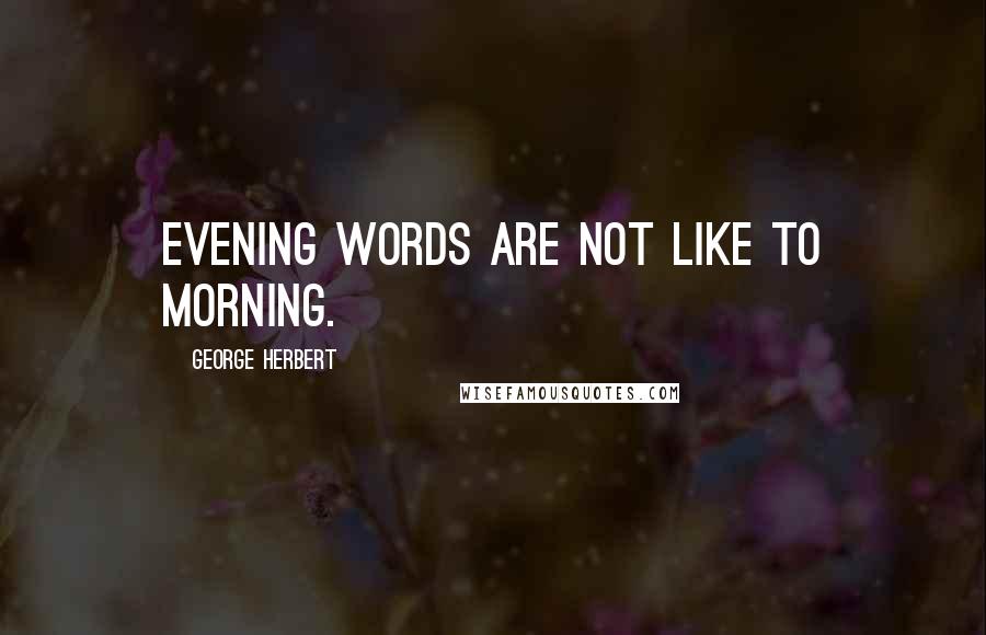 George Herbert Quotes: Evening words are not like to morning.