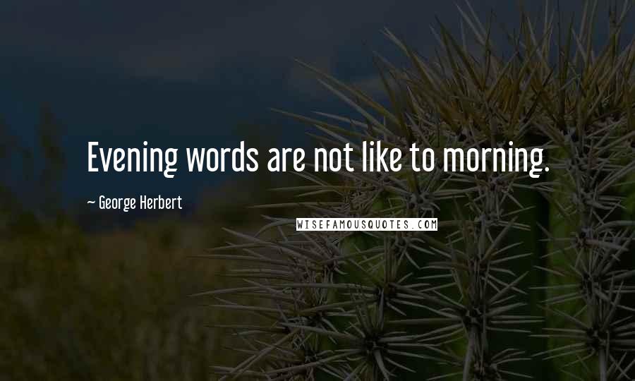 George Herbert Quotes: Evening words are not like to morning.