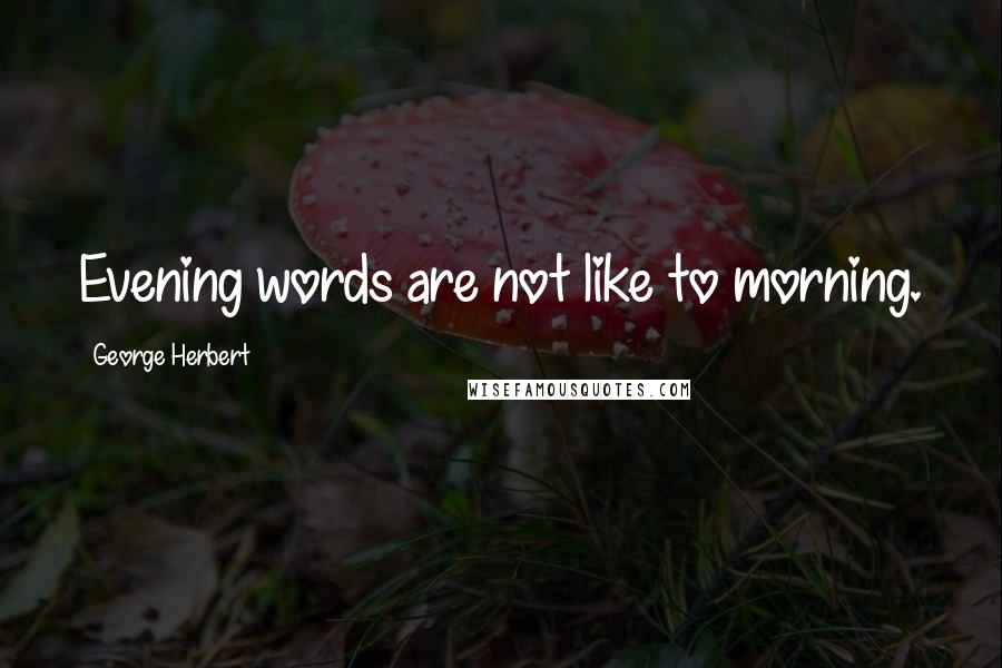 George Herbert Quotes: Evening words are not like to morning.