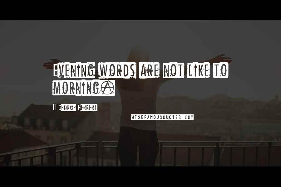 George Herbert Quotes: Evening words are not like to morning.