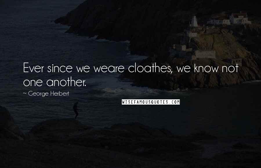 George Herbert Quotes: Ever since we weare cloathes, we know not one another.