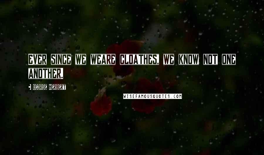 George Herbert Quotes: Ever since we weare cloathes, we know not one another.