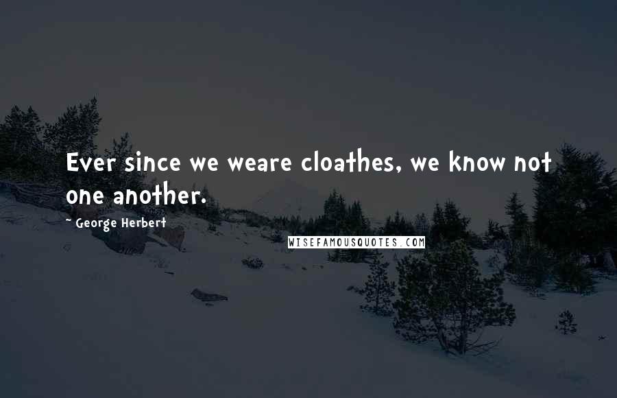 George Herbert Quotes: Ever since we weare cloathes, we know not one another.