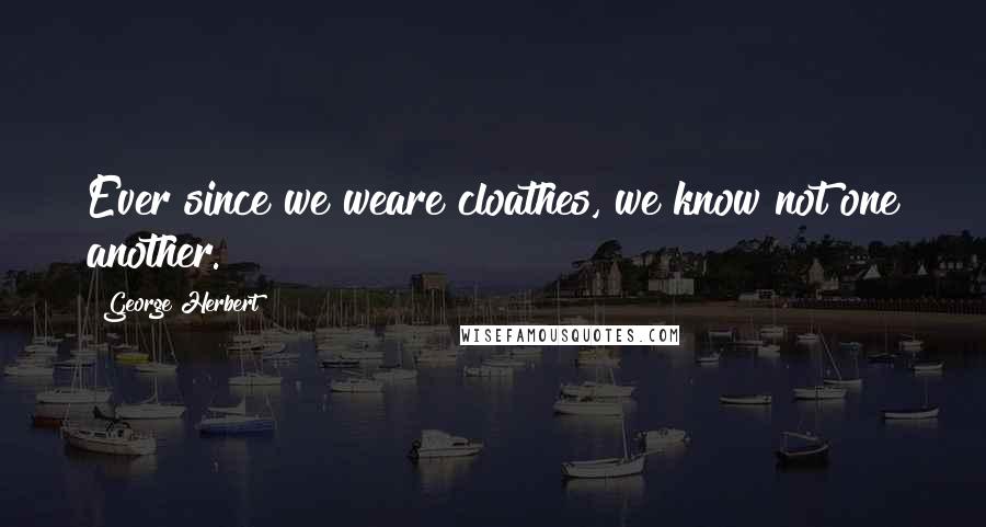 George Herbert Quotes: Ever since we weare cloathes, we know not one another.