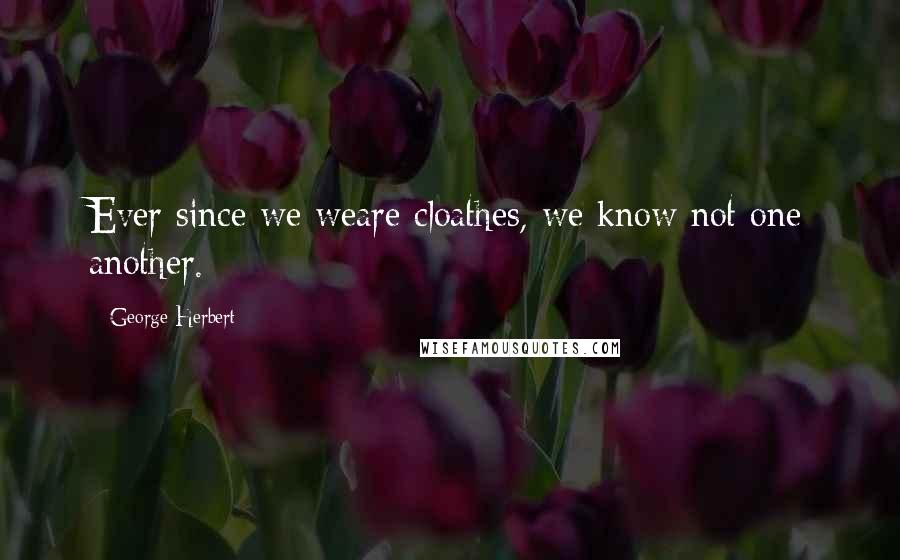 George Herbert Quotes: Ever since we weare cloathes, we know not one another.