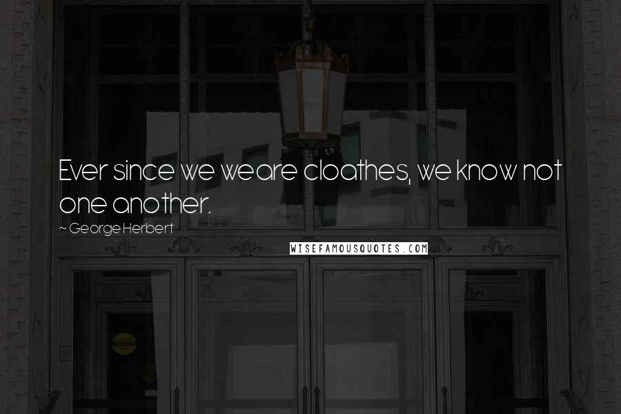 George Herbert Quotes: Ever since we weare cloathes, we know not one another.